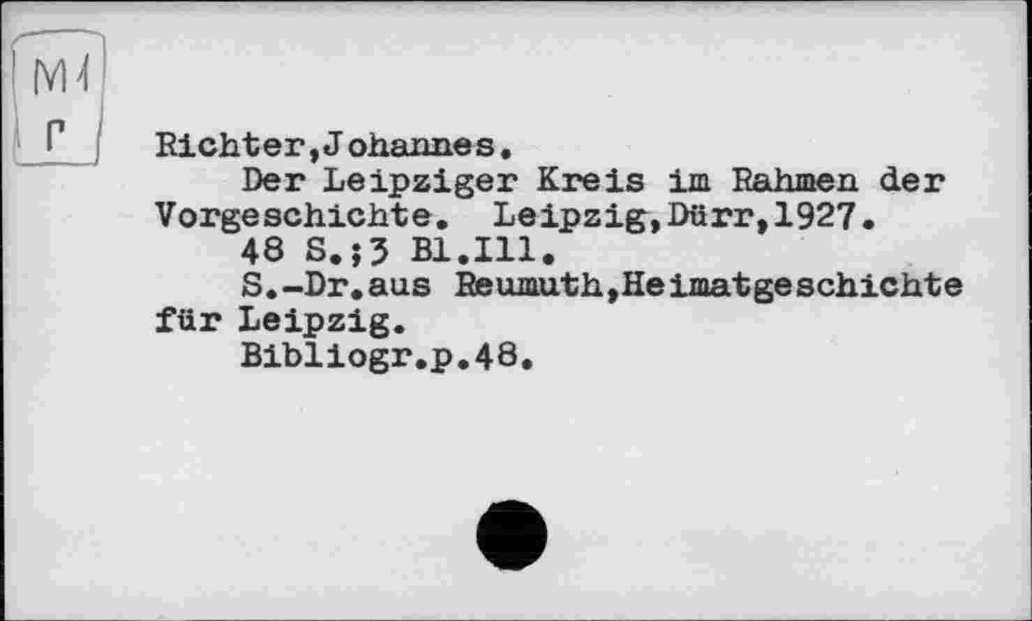 ﻿Richter,Johannes.
Der Leipziger Kreis im Rahmen der Vorgeschichte. Leipzig,Dürr,1927.
48 S.;5 Bl.Ill.
S.-Dr.aus Reumuth,Heimatgeschichte für Leipzig.
Bibliogr.p.48.